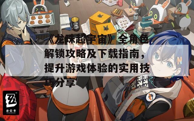 《龍珠超宇宙》全角色解鎖攻略及下載指南，提升游戲體驗的實用技巧分享