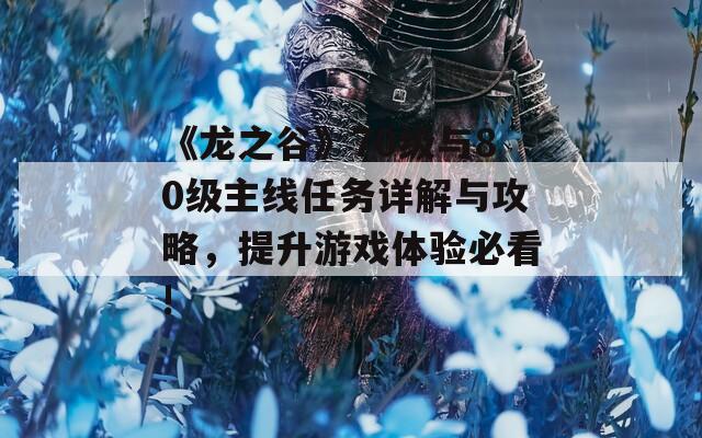《龍之谷》70級(jí)與80級(jí)主線任務(wù)詳解與攻略，提升游戲體驗(yàn)必看!