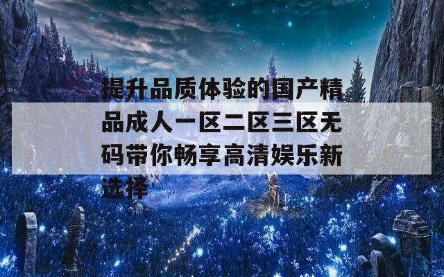 提升品質體驗的國產精品成人一區(qū)二區(qū)三區(qū)無碼帶你暢享高清娛樂新選擇