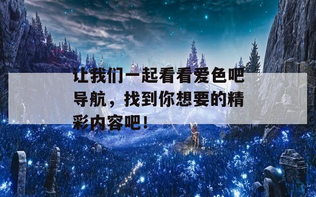 讓我們一起看看愛(ài)色吧導(dǎo)航，找到你想要的精彩內(nèi)容吧！