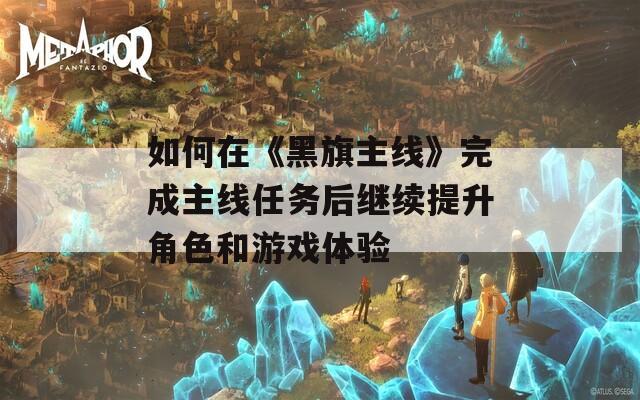 如何在《黑旗主線》完成主線任務后繼續(xù)提升角色和游戲體驗