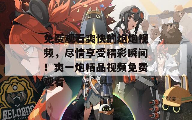 免費觀看爽快的炮炮視頻，盡情享受精彩瞬間！爽一炮精品視頻免費觀看