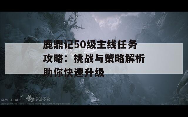 鹿鼎記50級主線任務攻略：挑戰(zhàn)與策略解析助你快速升級