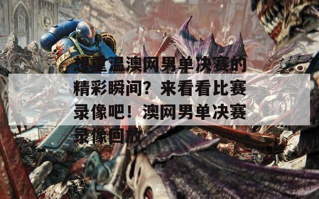 想重溫澳網(wǎng)男單決賽的精彩瞬間？來看看比賽錄像吧！澳網(wǎng)男單決賽錄像回放