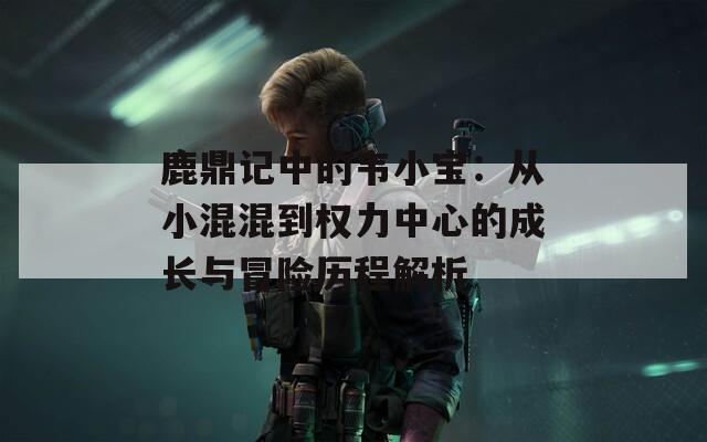 鹿鼎記中的韋小寶：從小混混到權(quán)力中心的成長與冒險歷程解析