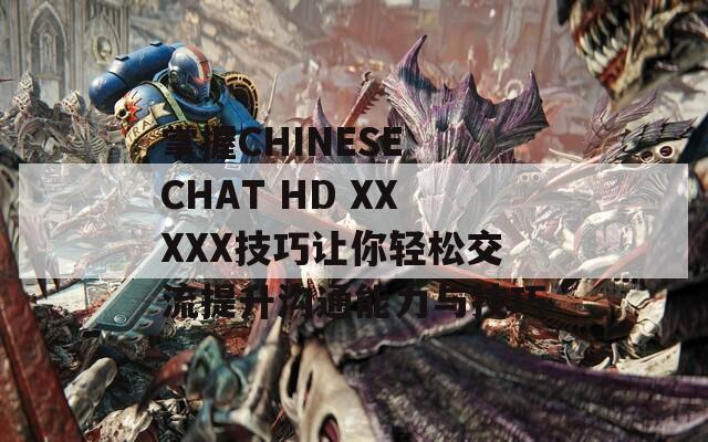掌握CHINESE CHAT HD XXXXX技巧讓你輕松交流提升溝通能力與技巧