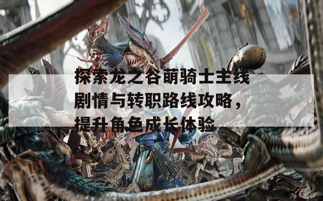 探索龍之谷萌騎士主線劇情與轉(zhuǎn)職路線攻略，提升角色成長體驗