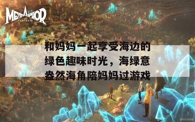 和媽媽一起享受海邊的綠色趣味時(shí)光，海綠意盎然海角陪媽媽過游戲