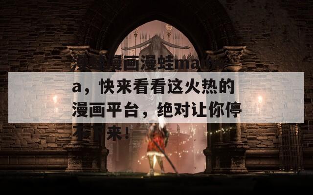 漫蛙漫畫漫蛙manwa，快來(lái)看看這火熱的漫畫平臺(tái)，絕對(duì)讓你停不下來(lái)！