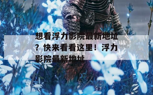 想看浮力影院最新地址？快來(lái)看看這里！浮力影院最新地址