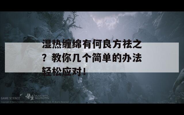 濕熱纏綿有何良方祛之？教你幾個(gè)簡(jiǎn)單的辦法輕松應(yīng)對(duì)！
