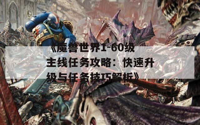 《魔獸世界1-60級主線任務(wù)攻略：快速升級與任務(wù)技巧解析》