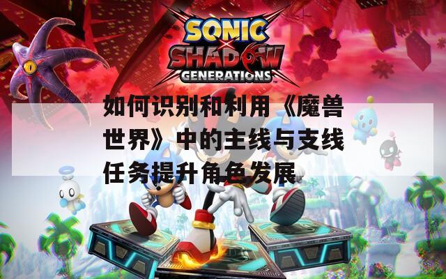 如何識別和利用《魔獸世界》中的主線與支線任務(wù)提升角色發(fā)展