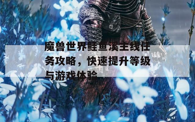 魔獸世界鮭魚溪主線任務(wù)攻略，快速提升等級與游戲體驗(yàn)