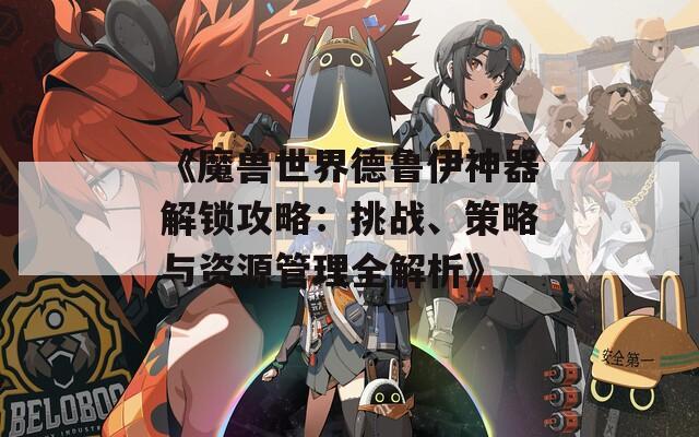 《魔獸世界德魯伊神器解鎖攻略：挑戰(zhàn)、策略與資源管理全解析》