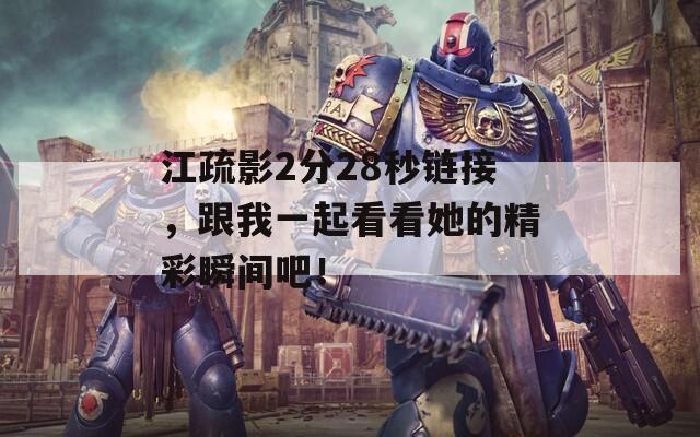 江疏影2分28秒鏈接，跟我一起看看她的精彩瞬間吧！