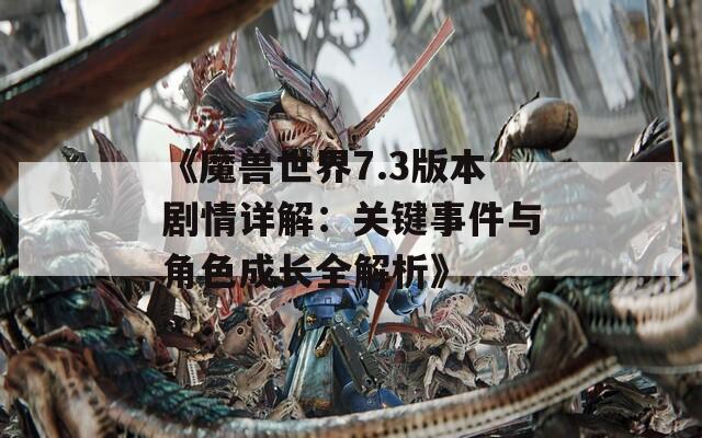 《魔獸世界7.3版本劇情詳解：關鍵事件與角色成長全解析》