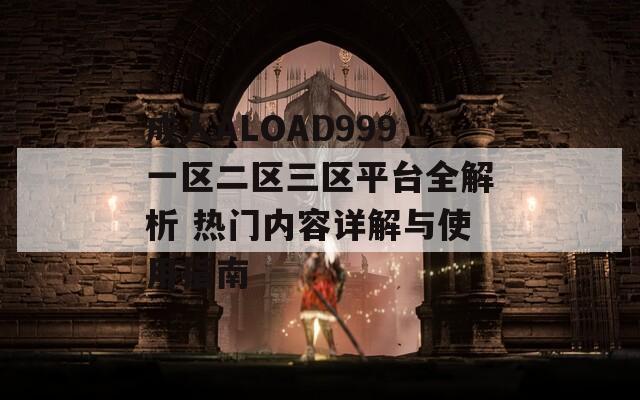 成人ALOAD999一區(qū)二區(qū)三區(qū)平臺全解析 熱門內容詳解與使用指南