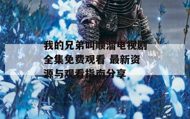 我的兄弟叫順溜電視劇全集免費(fèi)觀看 最新資源與觀看指南分享