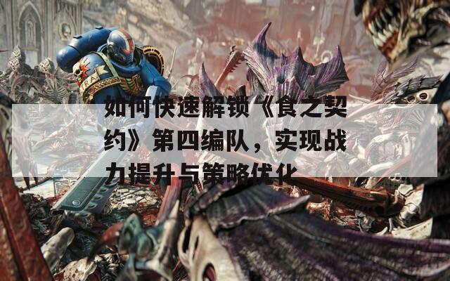如何快速解鎖《食之契約》第四編隊，實現(xiàn)戰(zhàn)力提升與策略優(yōu)化