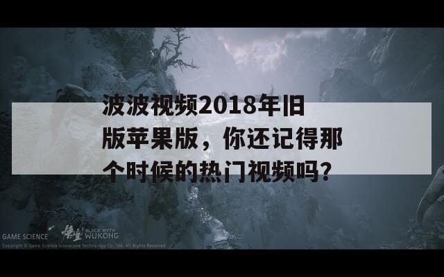 波波視頻2018年舊版蘋(píng)果版，你還記得那個(gè)時(shí)候的熱門(mén)視頻嗎？