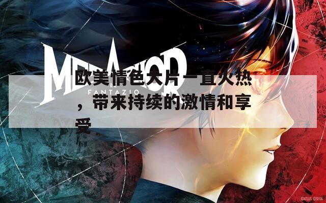 歐美情色大片一直火熱，帶來持續(xù)的激情和享受