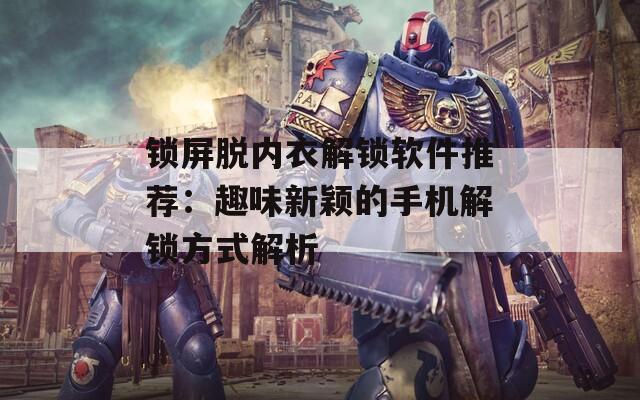 鎖屏脫內衣解鎖軟件推薦：趣味新穎的手機解鎖方式解析