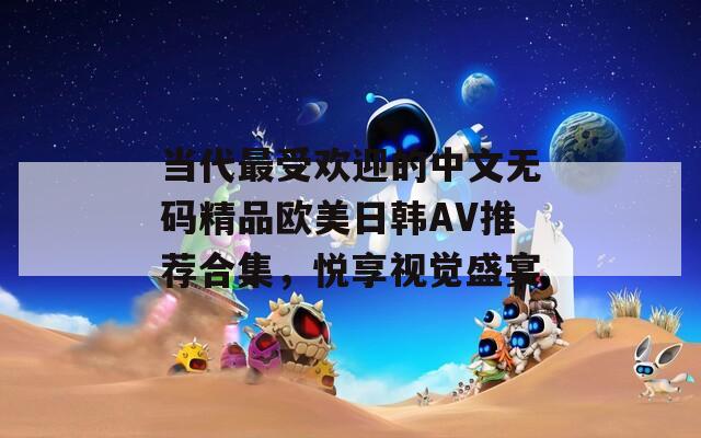 當代最受歡迎的中文無碼精品歐美日韓AV推薦合集，悅享視覺盛宴