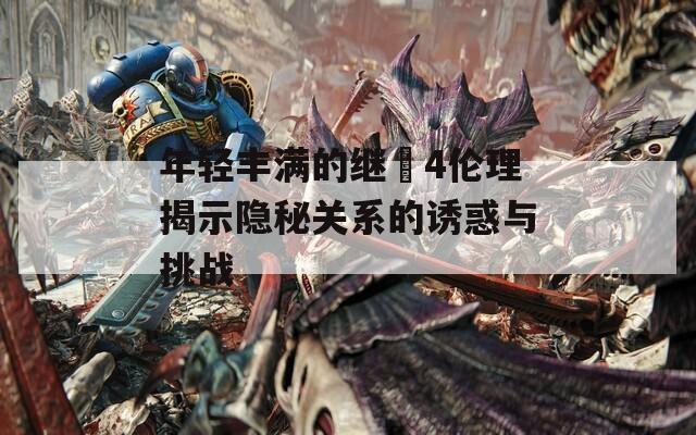 年輕豐滿的繼牳4倫理揭示隱秘關系的誘惑與挑戰(zhàn)