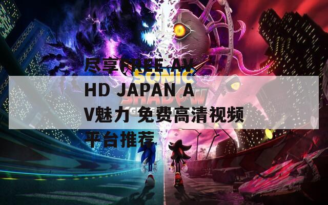 盡享FREE AV HD JAPAN AV魅力 免費(fèi)高清視頻平臺(tái)推薦