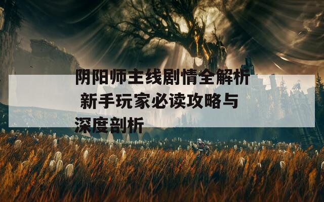 陰陽(yáng)師主線劇情全解析 新手玩家必讀攻略與深度剖析