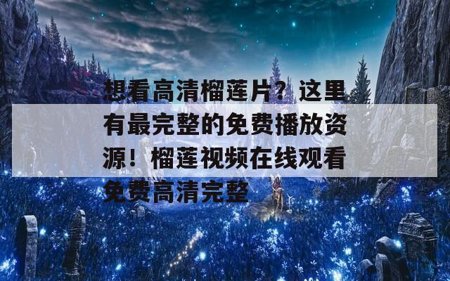 想看高清榴蓮片？這里有最完整的免費播放資源！榴蓮視頻在線觀看免費高清完整
