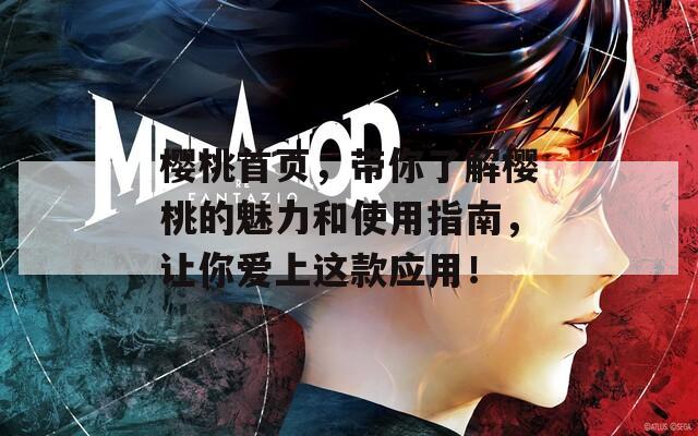 櫻桃首頁，帶你了解櫻桃的魅力和使用指南，讓你愛上這款應(yīng)用！