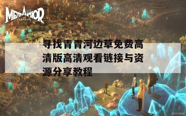 尋找青青河邊草免費(fèi)高清版高清觀看鏈接與資源分享教程