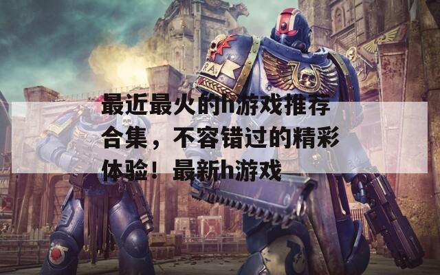 最近最火的h游戲推薦合集，不容錯過的精彩體驗！最新h游戲