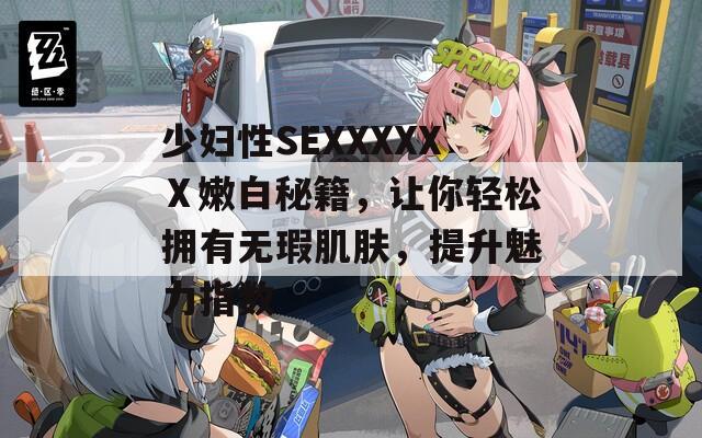少婦性SEXXXXXⅩ嫩白秘籍，讓你輕松擁有無瑕肌膚，提升魅力指數(shù)