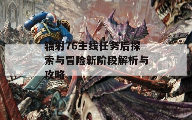 輻射76主線任務后探索與冒險新階段解析與攻略