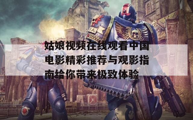 姑娘視頻在線觀看中國電影精彩推薦與觀影指南給你帶來極致體驗(yàn)