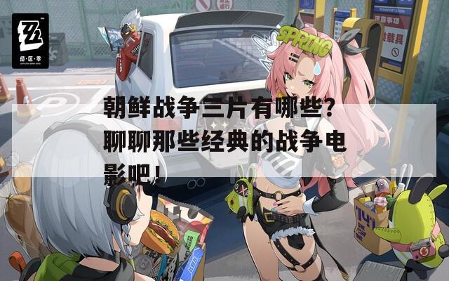 朝鮮戰(zhàn)爭三片有哪些？聊聊那些經(jīng)典的戰(zhàn)爭電影吧！