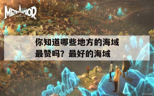 你知道哪些地方的海域最贊嗎？最好的海域