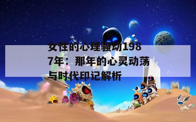 女性的心理騷動1987年：那年的心靈動蕩與時代印記解析