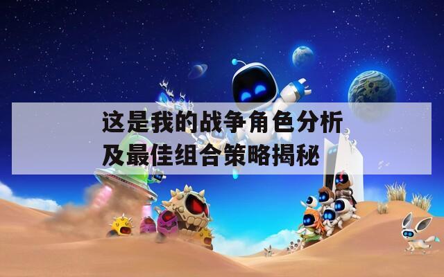 這是我的戰(zhàn)爭(zhēng)角色分析及最佳組合策略揭秘