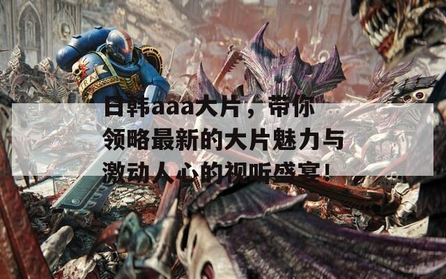 日韓aaa大片，帶你領(lǐng)略最新的大片魅力與激動(dòng)人心的視聽盛宴！