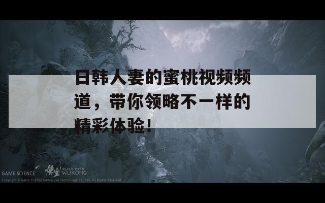 日韓人妻的蜜桃視頻頻道，帶你領略不一樣的精彩體驗！