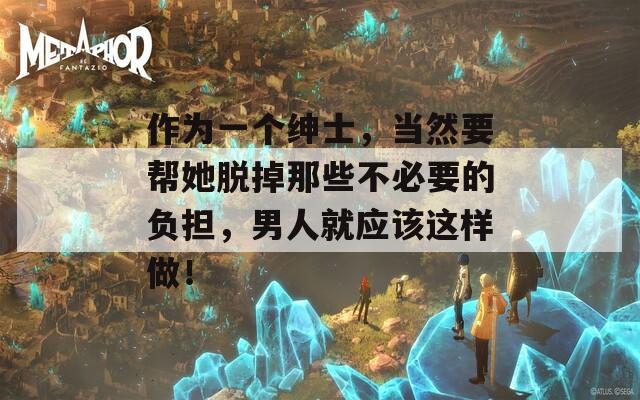 作為一個(gè)紳士，當(dāng)然要幫她脫掉那些不必要的負(fù)擔(dān)，男人就應(yīng)該這樣做！