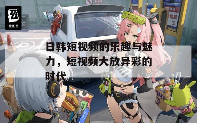日韓短視頻的樂趣與魅力，短視頻大放異彩的時(shí)代