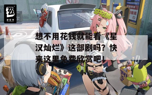 想不用花錢就能看《星漢燦爛》這部劇嗎？快來這里免費(fèi)欣賞吧！