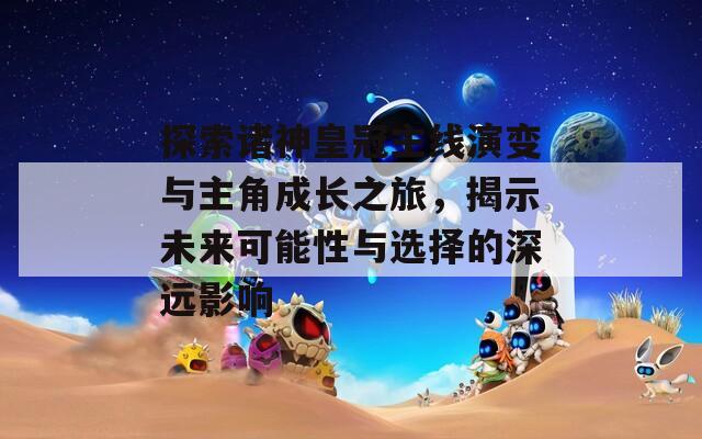探索諸神皇冠主線演變與主角成長之旅，揭示未來可能性與選擇的深遠(yuǎn)影響