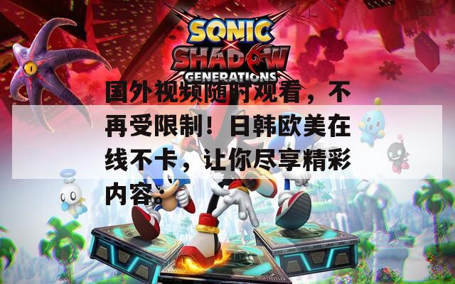 國外視頻隨時觀看，不再受限制！日韓歐美在線不卡，讓你盡享精彩內(nèi)容。