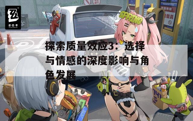 探索質(zhì)量效應(yīng)3：選擇與情感的深度影響與角色發(fā)展